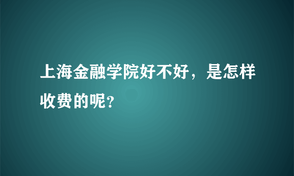 上海金融学院好不好，是怎样收费的呢？