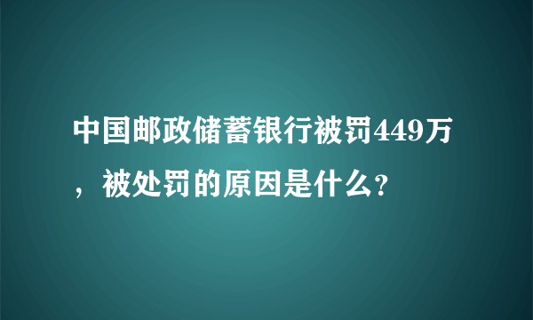 中国邮政储蓄银行被罚449万，被处罚的原因是什么？