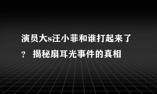 演员大s汪小菲和谁打起来了？ 揭秘扇耳光事件的真相