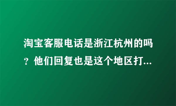 淘宝客服电话是浙江杭州的吗？他们回复也是这个地区打来的吗？》