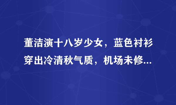 董洁演十八岁少女，蓝色衬衫穿出冷清秋气质，机场未修图暴露老态了吗？