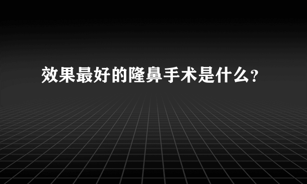 效果最好的隆鼻手术是什么？