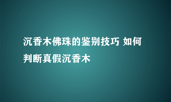 沉香木佛珠的鉴别技巧 如何判断真假沉香木