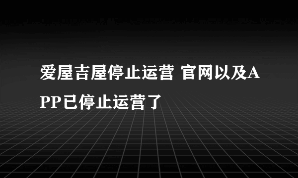 爱屋吉屋停止运营 官网以及APP已停止运营了