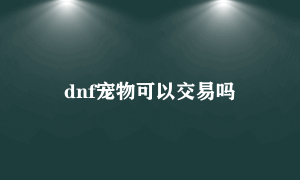 dnf宠物可以交易吗