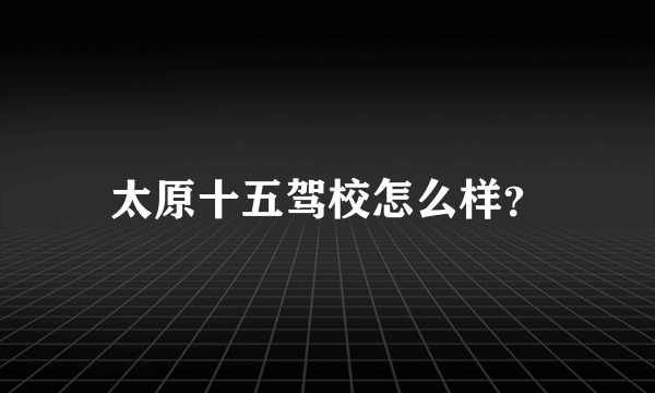 太原十五驾校怎么样？