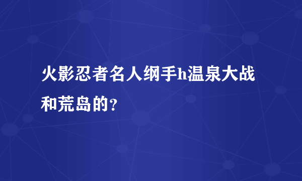 火影忍者名人纲手h温泉大战和荒岛的？