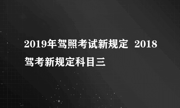 2019年驾照考试新规定  2018驾考新规定科目三