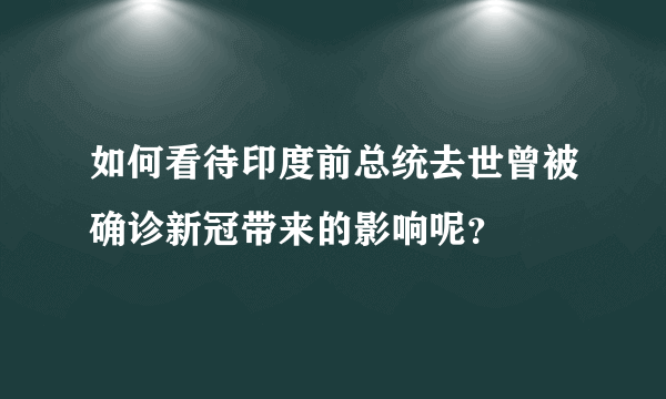 如何看待印度前总统去世曾被确诊新冠带来的影响呢？