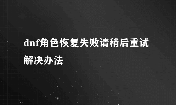 dnf角色恢复失败请稍后重试解决办法