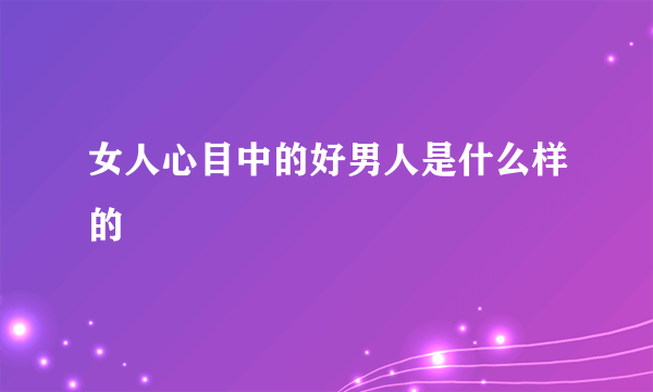 女人心目中的好男人是什么样的