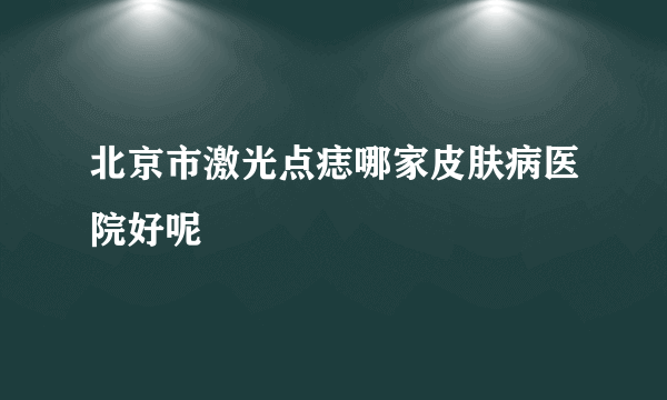 北京市激光点痣哪家皮肤病医院好呢