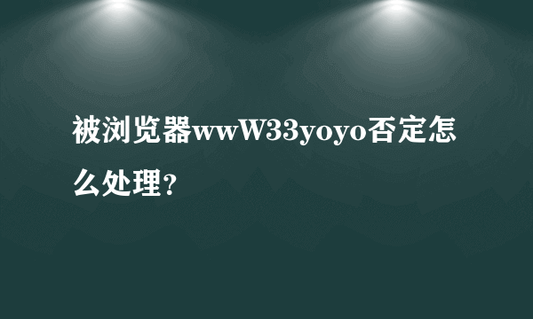 被浏览器wwW33yoyo否定怎么处理？