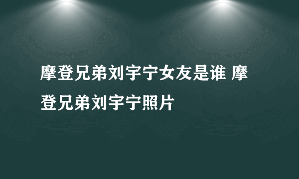 摩登兄弟刘宇宁女友是谁 摩登兄弟刘宇宁照片