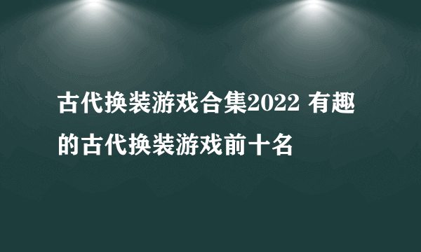 古代换装游戏合集2022 有趣的古代换装游戏前十名