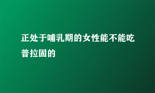 正处于哺乳期的女性能不能吃普拉固的