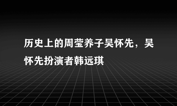 历史上的周莹养子吴怀先，吴怀先扮演者韩远琪 