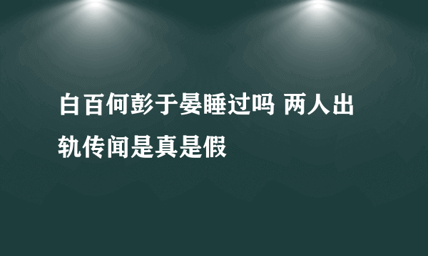 白百何彭于晏睡过吗 两人出轨传闻是真是假