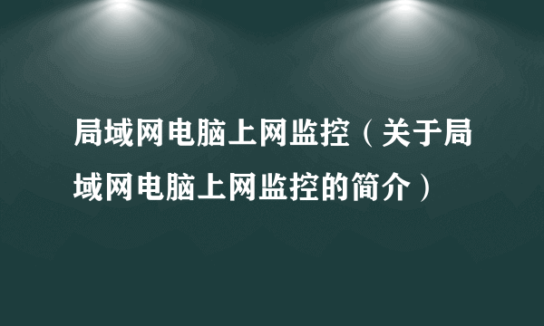 局域网电脑上网监控（关于局域网电脑上网监控的简介）