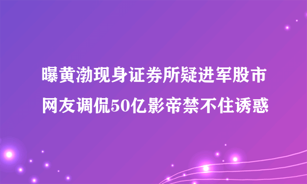 曝黄渤现身证券所疑进军股市网友调侃50亿影帝禁不住诱惑