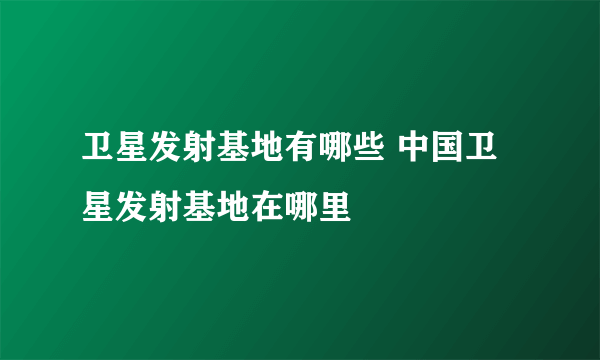 卫星发射基地有哪些 中国卫星发射基地在哪里