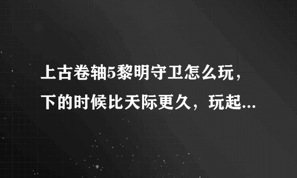 上古卷轴5黎明守卫怎么玩，下的时候比天际更久，玩起来好像没什么区别啊