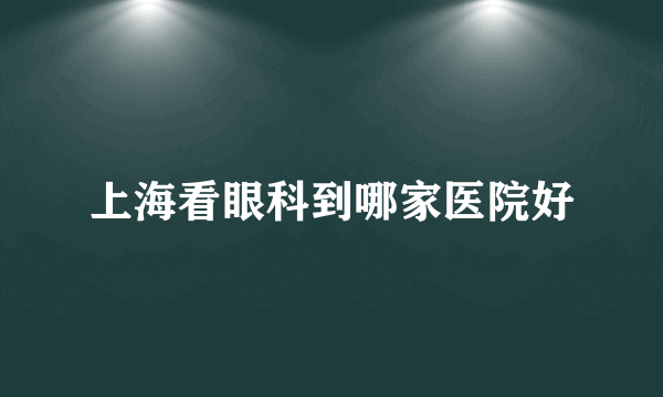 上海看眼科到哪家医院好