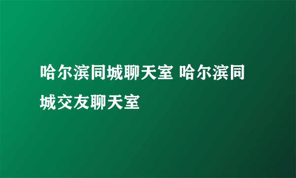 哈尔滨同城聊天室 哈尔滨同城交友聊天室