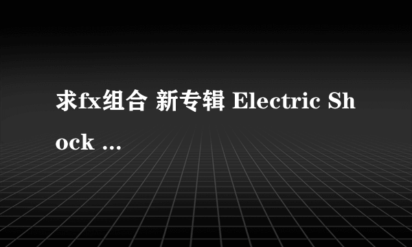 求fx组合 新专辑 Electric Shock 完整音源~