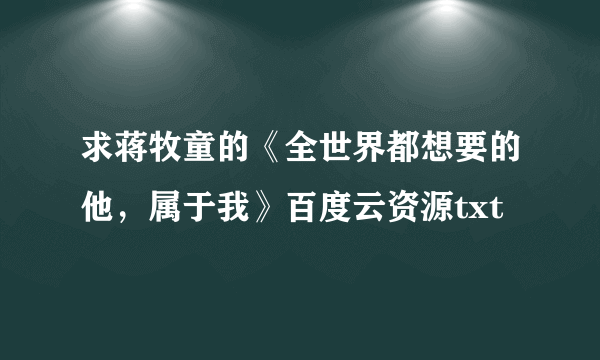 求蒋牧童的《全世界都想要的他，属于我》百度云资源txt