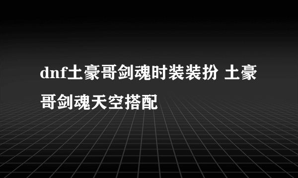 dnf土豪哥剑魂时装装扮 土豪哥剑魂天空搭配