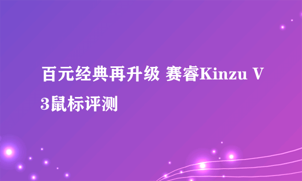 百元经典再升级 赛睿Kinzu V3鼠标评测