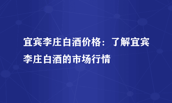 宜宾李庄白酒价格：了解宜宾李庄白酒的市场行情