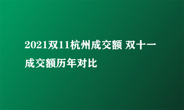 2021双11杭州成交额 双十一成交额历年对比