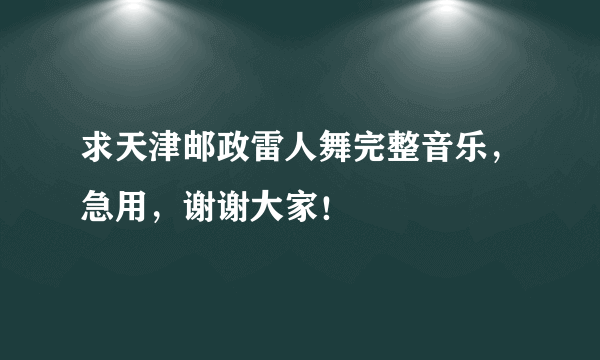 求天津邮政雷人舞完整音乐，急用，谢谢大家！