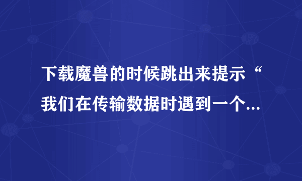 下载魔兽的时候跳出来提示“我们在传输数据时遇到一个问题”？