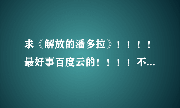 求《解放的潘多拉》！！！！最好事百度云的！！！！不要文件取消的！！！！