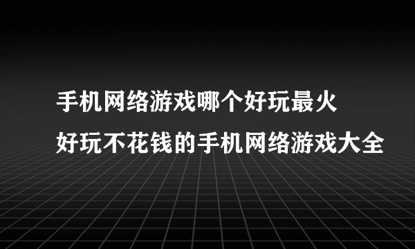 手机网络游戏哪个好玩最火 好玩不花钱的手机网络游戏大全