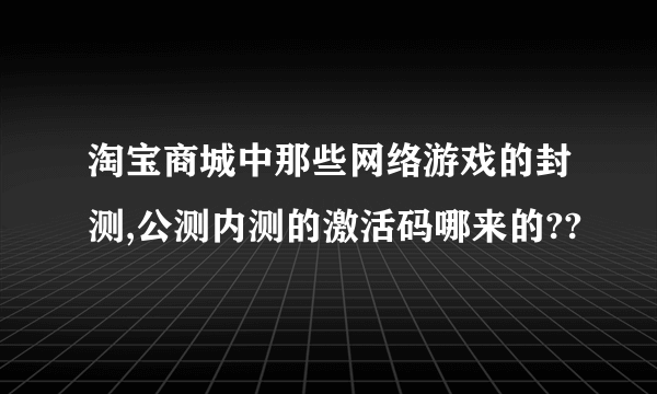 淘宝商城中那些网络游戏的封测,公测内测的激活码哪来的??