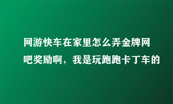 网游快车在家里怎么弄金牌网吧奖励啊，我是玩跑跑卡丁车的