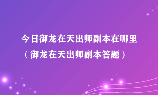 今日御龙在天出师副本在哪里（御龙在天出师副本答题）