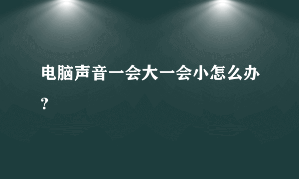 电脑声音一会大一会小怎么办？