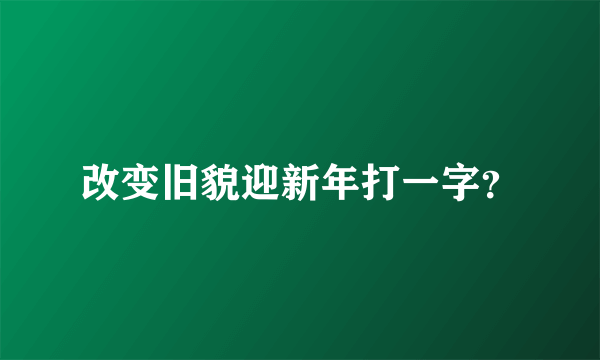 改变旧貌迎新年打一字？