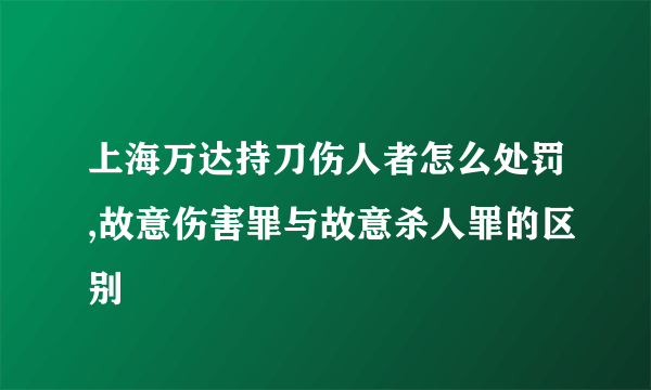 上海万达持刀伤人者怎么处罚,故意伤害罪与故意杀人罪的区别