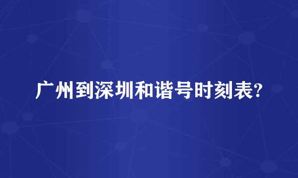 广州到深圳和谐号时刻表?