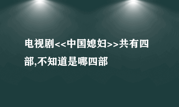 电视剧<<中国媳妇>>共有四部,不知道是哪四部