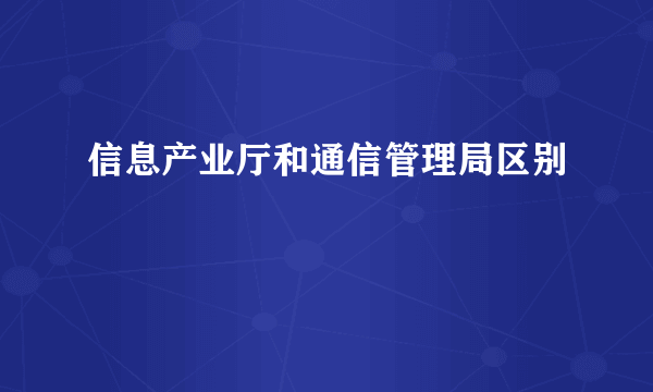 信息产业厅和通信管理局区别