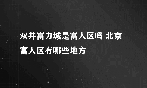 双井富力城是富人区吗 北京富人区有哪些地方