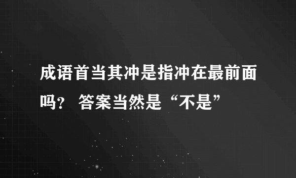 成语首当其冲是指冲在最前面吗？ 答案当然是“不是”