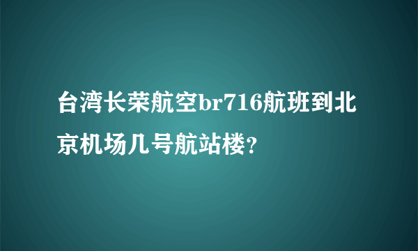 台湾长荣航空br716航班到北京机场几号航站楼？